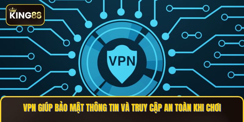 VPN giúp bảo mật thông tin và truy cập an toàn khi chơi