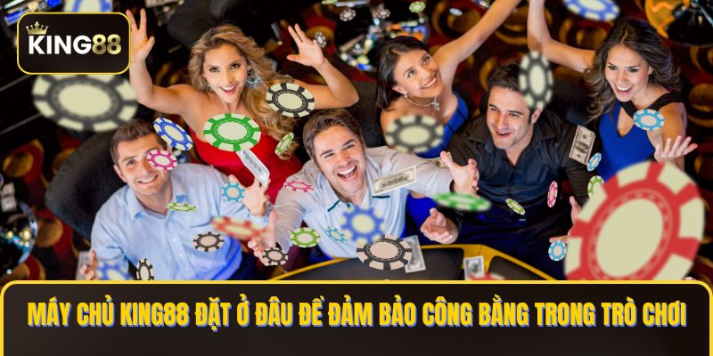 Máy chủ KING88 đặt ở đâu để đảm bảo công bằng trong trò chơi