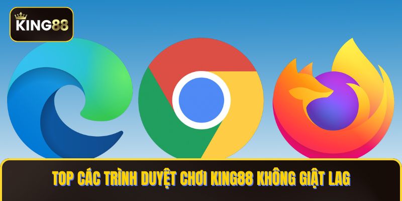 Top các trình duyệt chơi KING88 không giật lag