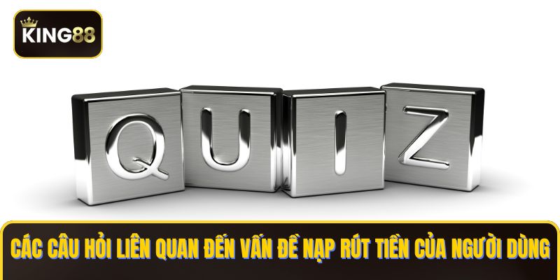 Các câu hỏi liên quan đến vấn đề nạp rút tiền của người dùng